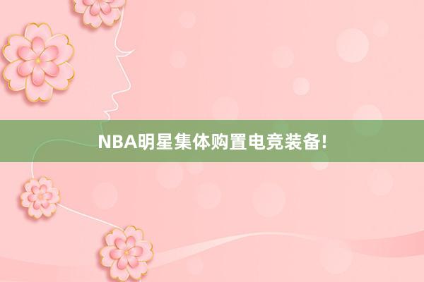 NBA明星集体购置电竞装备!