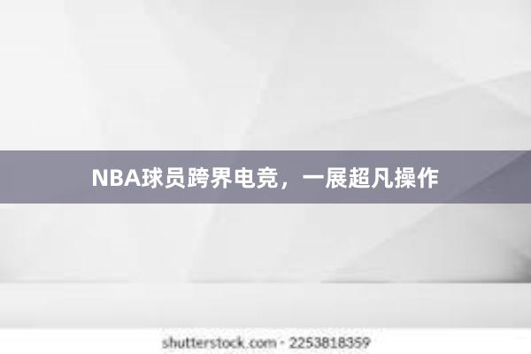 NBA球员跨界电竞，一展超凡操作