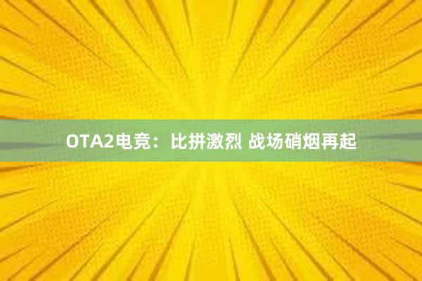 OTA2电竞：比拼激烈 战场硝烟再起