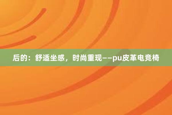 后的：舒适坐感，时尚重现——pu皮革电竞椅