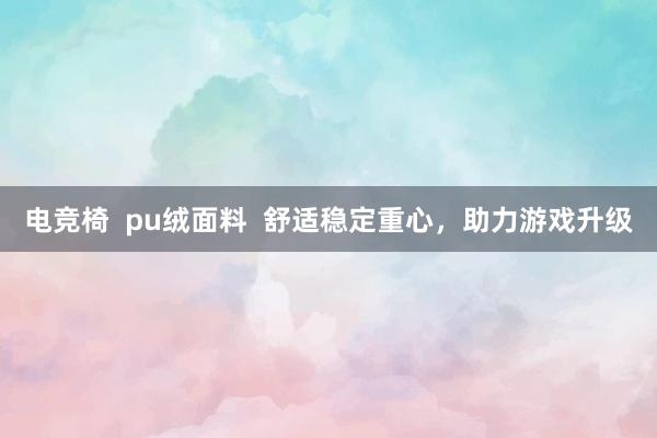 电竞椅  pu绒面料  舒适稳定重心，助力游戏升级