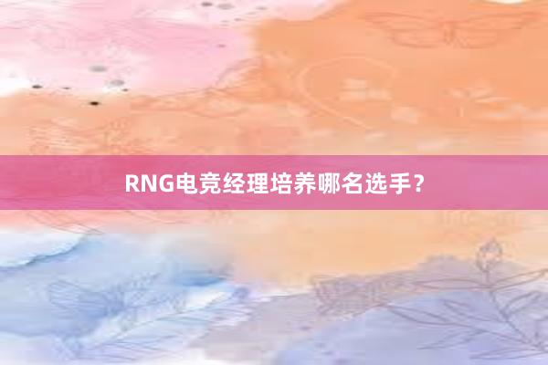 RNG电竞经理培养哪名选手？