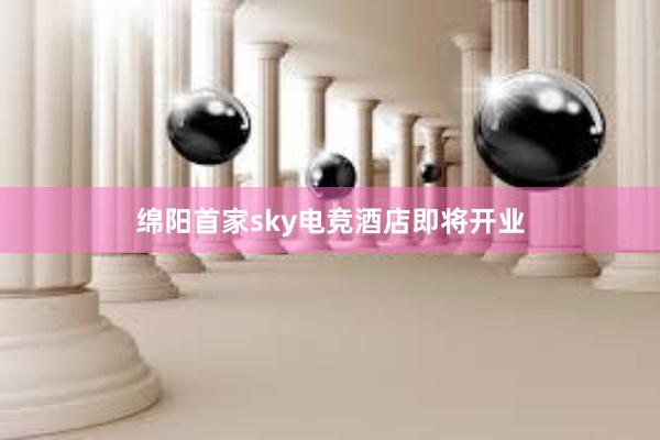 绵阳首家sky电竞酒店即将开业