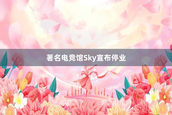 著名电竞馆Sky宣布停业