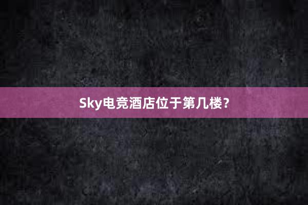 Sky电竞酒店位于第几楼？