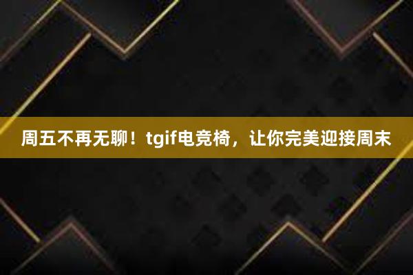 周五不再无聊！tgif电竞椅，让你完美迎接周末