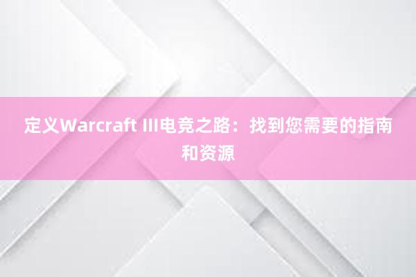 定义Warcraft III电竞之路：找到您需要的指南和资源