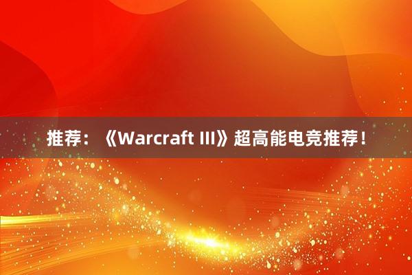 推荐：《Warcraft III》超高能电竞推荐！