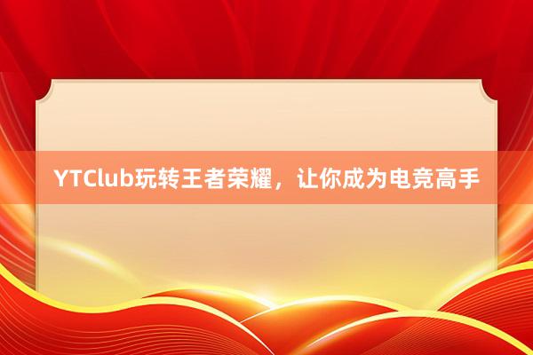 YTClub玩转王者荣耀，让你成为电竞高手