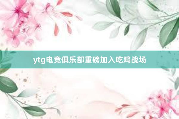 ytg电竞俱乐部重磅加入吃鸡战场