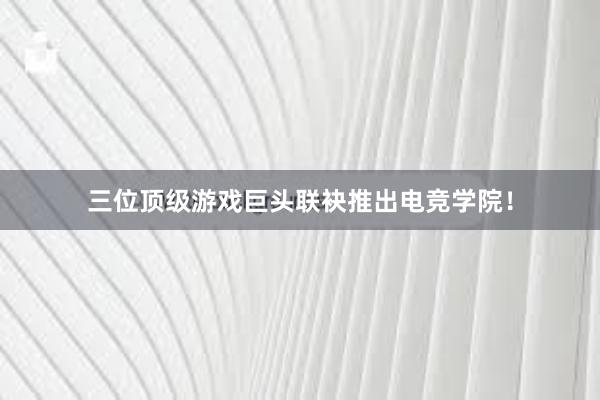 三位顶级游戏巨头联袂推出电竞学院！