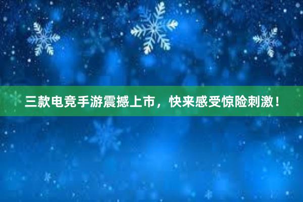 三款电竞手游震撼上市，快来感受惊险刺激！