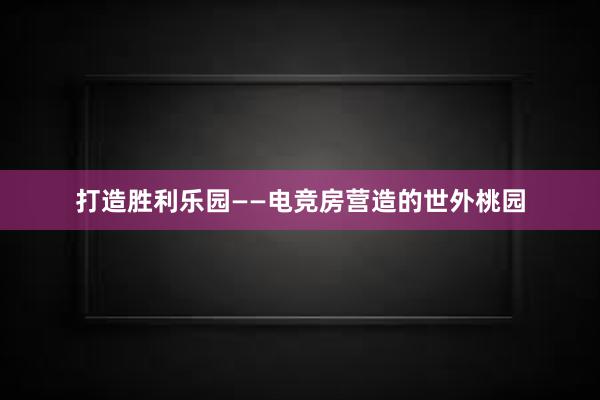 打造胜利乐园——电竞房营造的世外桃园