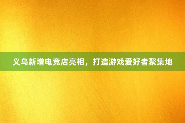 义乌新增电竞店亮相，打造游戏爱好者聚集地