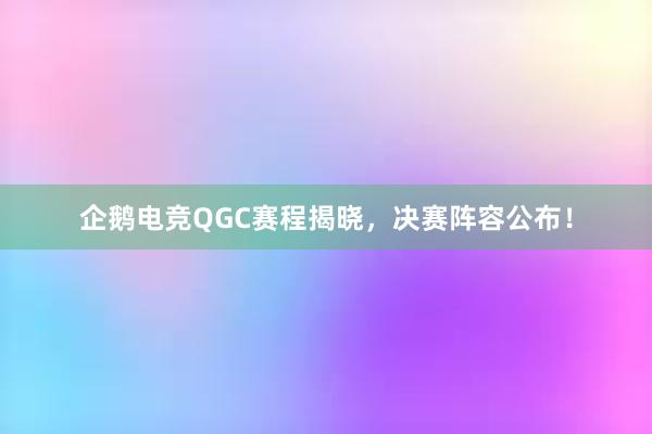 企鹅电竞QGC赛程揭晓，决赛阵容公布！