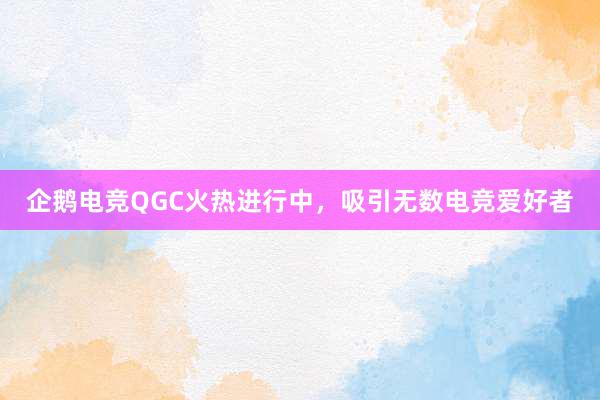 企鹅电竞QGC火热进行中，吸引无数电竞爱好者