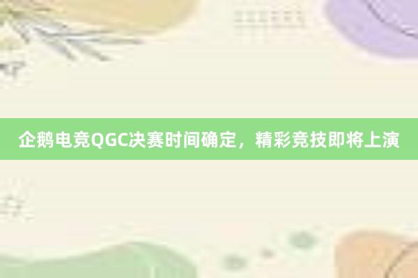 企鹅电竞QGC决赛时间确定，精彩竞技即将上演