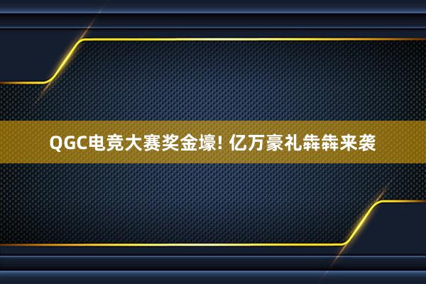 QGC电竞大赛奖金壕! 亿万豪礼犇犇来袭