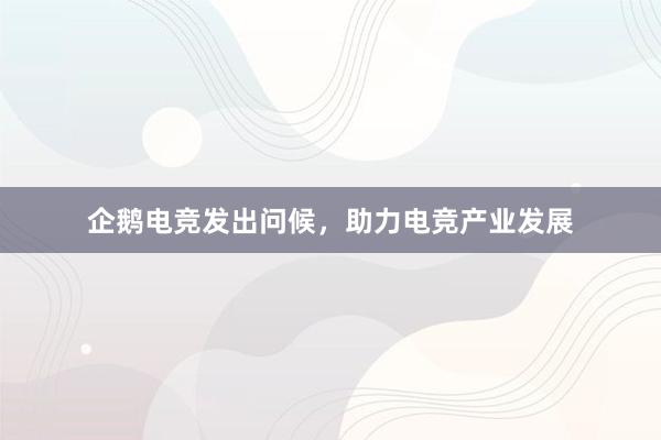 企鹅电竞发出问候，助力电竞产业发展