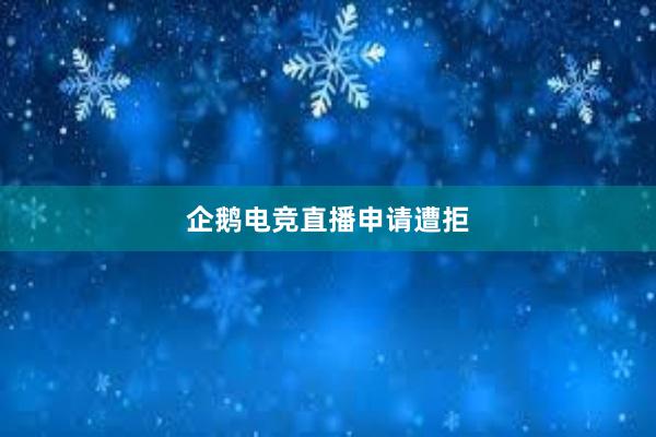 企鹅电竞直播申请遭拒