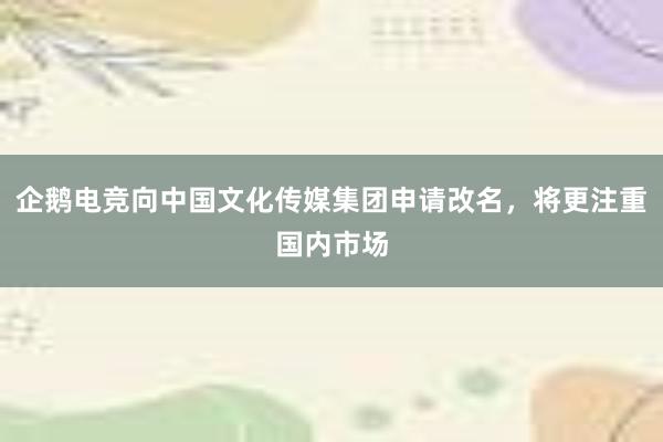 企鹅电竞向中国文化传媒集团申请改名，将更注重国内市场