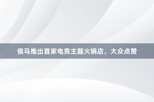 侯马推出首家电竞主题火锅店，大众点赞