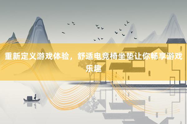 重新定义游戏体验，舒适电竞椅坐垫让你畅享游戏乐趣