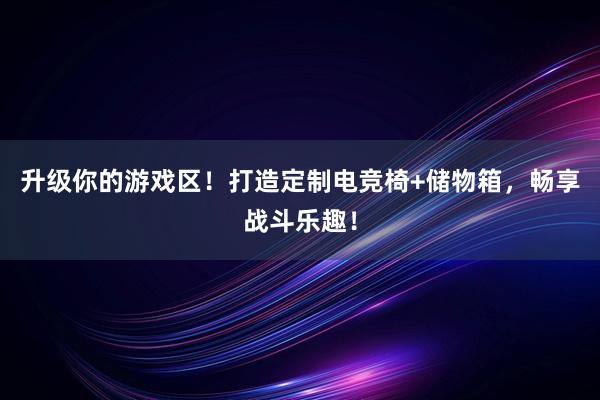 升级你的游戏区！打造定制电竞椅+储物箱，畅享战斗乐趣！