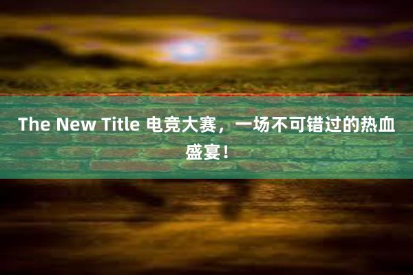 The New Title 电竞大赛，一场不可错过的热血盛宴！