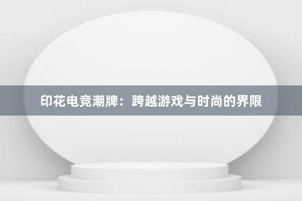 印花电竞潮牌：跨越游戏与时尚的界限