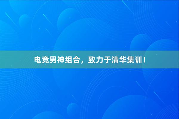 电竞男神组合，致力于清华集训！