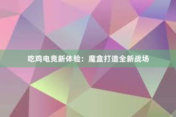 吃鸡电竞新体验：魔盒打造全新战场