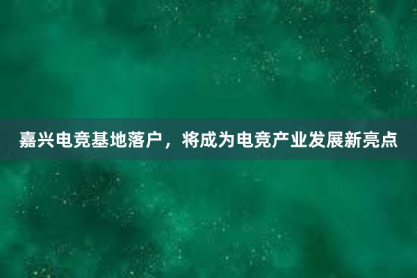 嘉兴电竞基地落户，将成为电竞产业发展新亮点