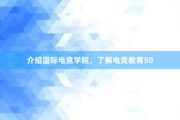 介绍国际电竞学院，了解电竞教育50