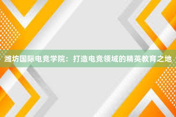 潍坊国际电竞学院：打造电竞领域的精英教育之地