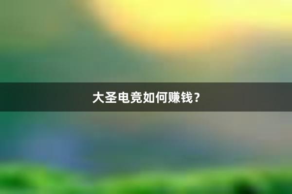 大圣电竞如何赚钱？