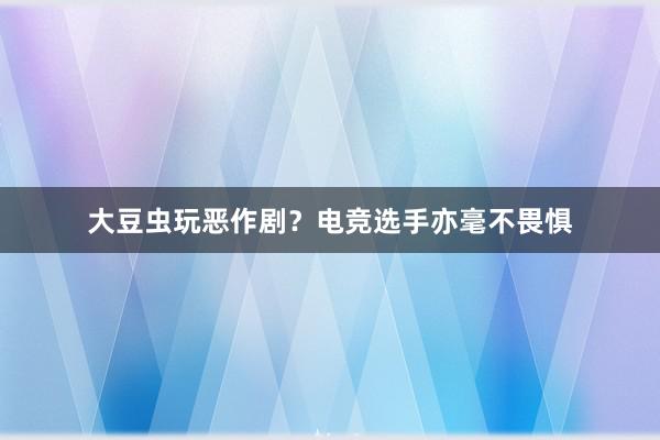 大豆虫玩恶作剧？电竞选手亦毫不畏惧