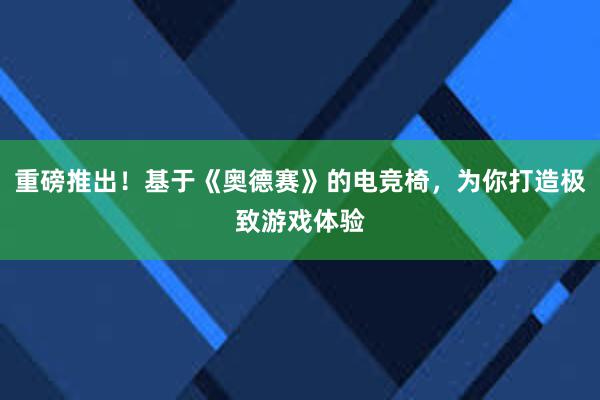 重磅推出！基于《奥德赛》的电竞椅，为你打造极致游戏体验