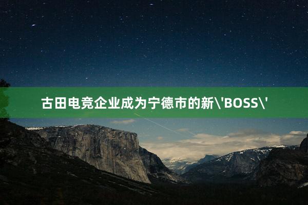 古田电竞企业成为宁德市的新'BOSS'