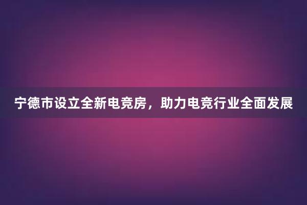 宁德市设立全新电竞房，助力电竞行业全面发展