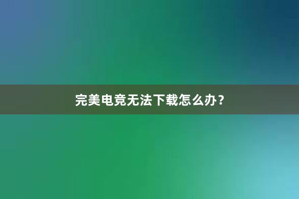 完美电竞无法下载怎么办？