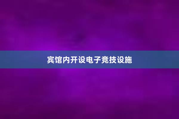 宾馆内开设电子竞技设施