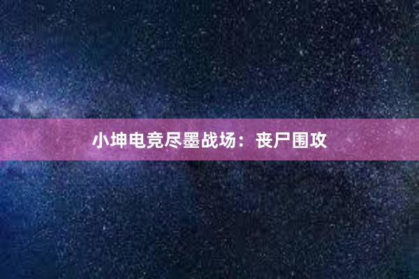 小坤电竞尽墨战场：丧尸围攻