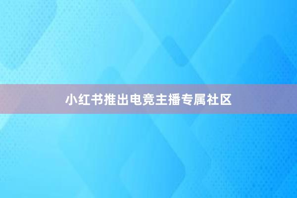 小红书推出电竞主播专属社区