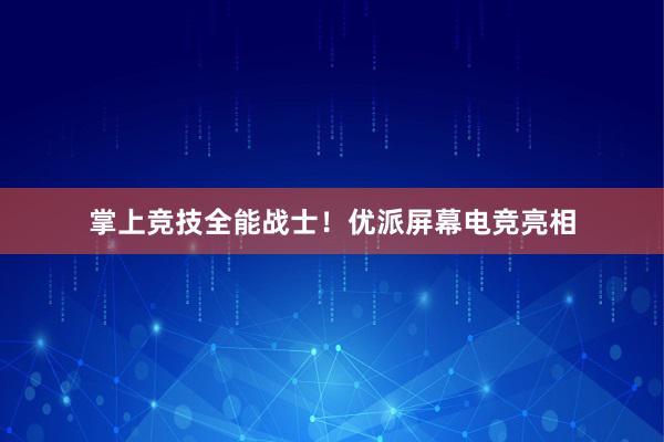 掌上竞技全能战士！优派屏幕电竞亮相