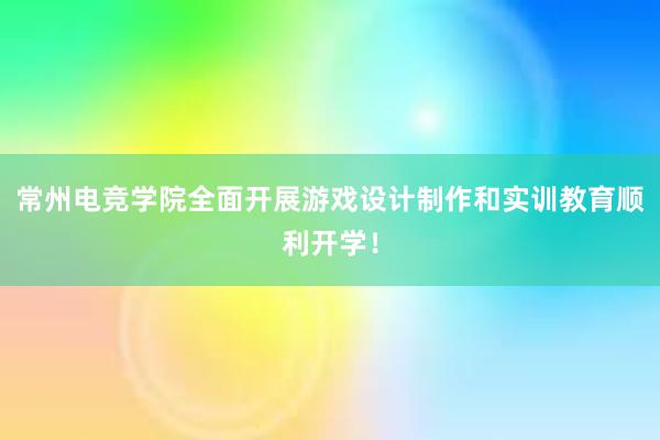 常州电竞学院全面开展游戏设计制作和实训教育顺利开学！