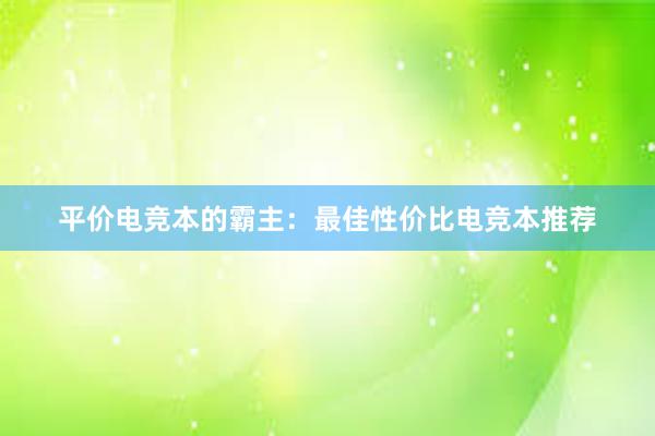 平价电竞本的霸主：最佳性价比电竞本推荐