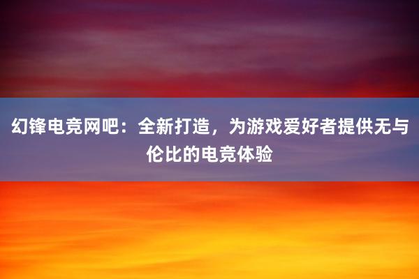 幻锋电竞网吧：全新打造，为游戏爱好者提供无与伦比的电竞体验