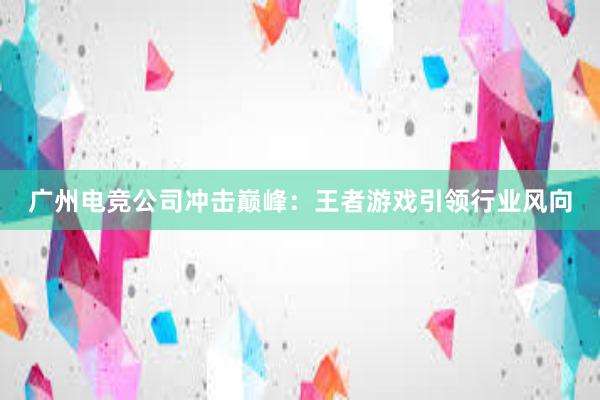 广州电竞公司冲击巅峰：王者游戏引领行业风向