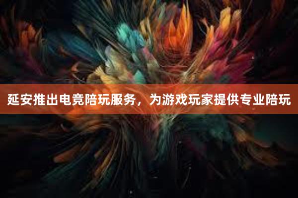 延安推出电竞陪玩服务，为游戏玩家提供专业陪玩